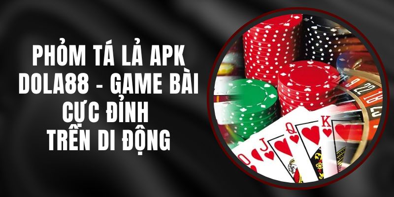 Phỏm Tá Lả APK DOLA88 - Game Bài Cực Đỉnh Trên Di Động